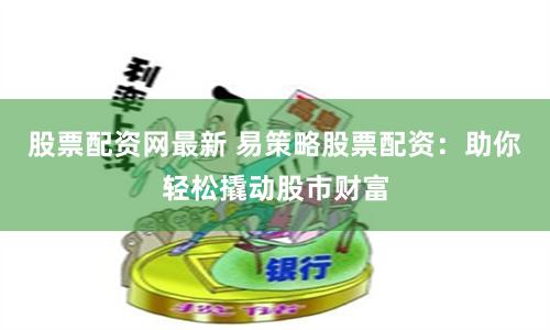 股票配资网最新 易策略股票配资：助你轻松撬动股市财富