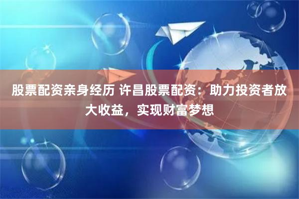 股票配资亲身经历 许昌股票配资：助力投资者放大收益，实现财富梦想
