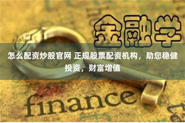 怎么配资炒股官网 正规股票配资机构，助您稳健投资，财富增值