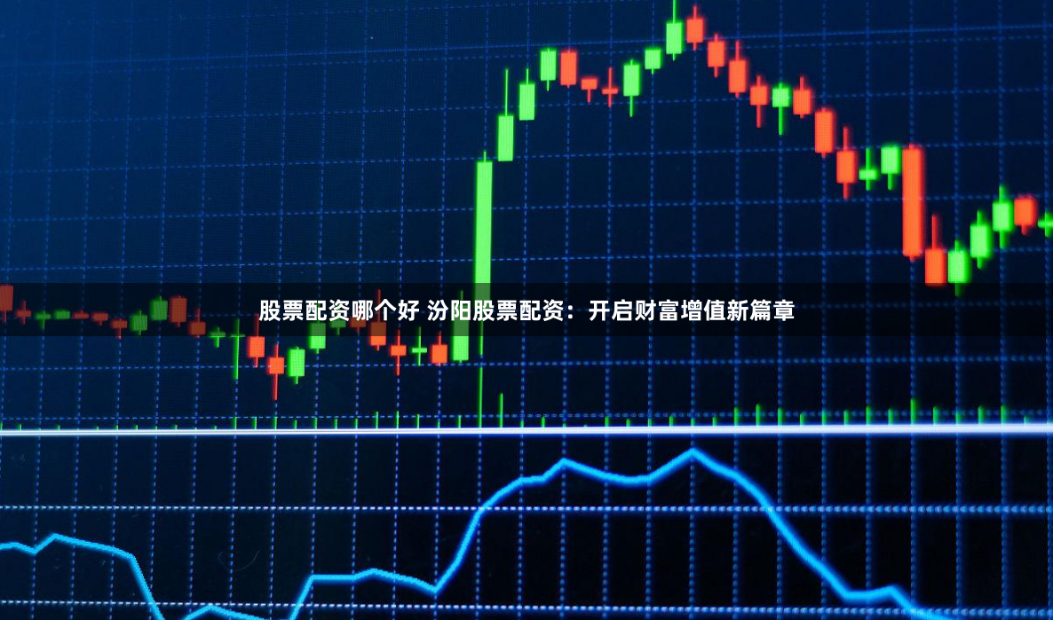股票配资哪个好 汾阳股票配资：开启财富增值新篇章