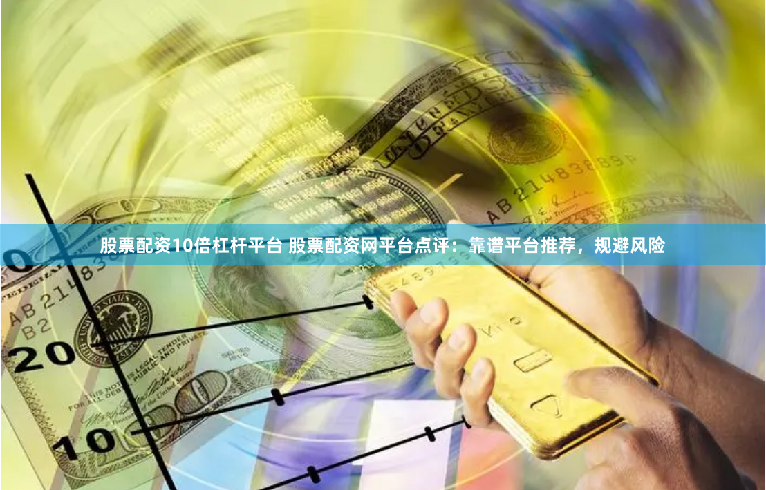 股票配资10倍杠杆平台 股票配资网平台点评：靠谱平台推荐，规避风险