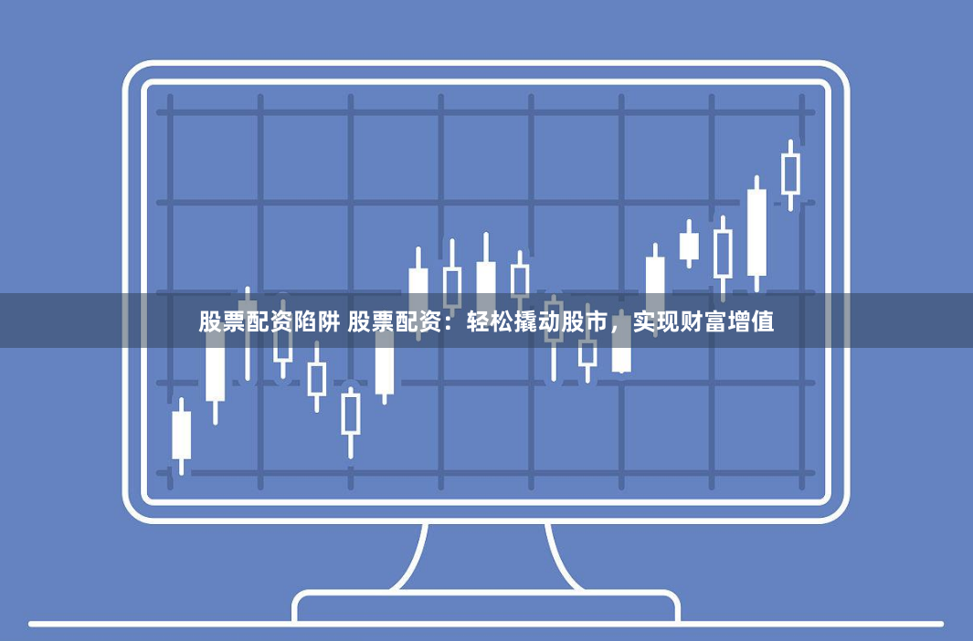 股票配资陷阱 股票配资：轻松撬动股市，实现财富增值