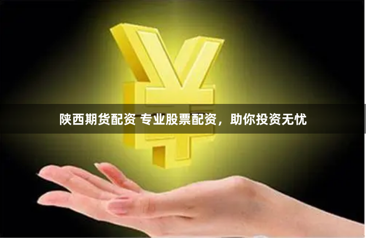 陕西期货配资 专业股票配资，助你投资无忧