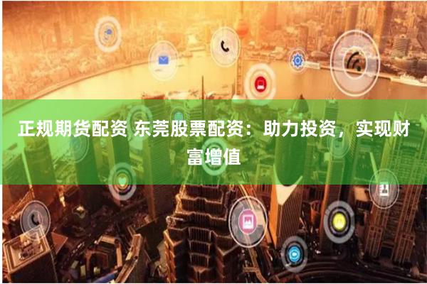 正规期货配资 东莞股票配资:助力投资,实现财富增值
