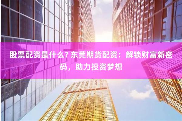 股票配资是什么? 东莞期货配资:解锁财富新密码,助力投资梦想