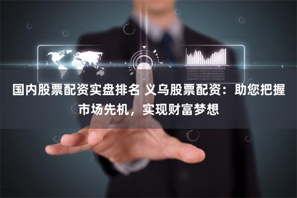 国内股票配资实盘排名 义乌股票配资:助您把握市场先机,实现财富梦想