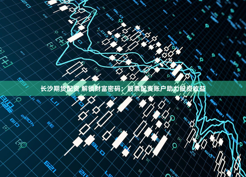 长沙期货配资 解锁财富密码:股票配资账户助力投资收益