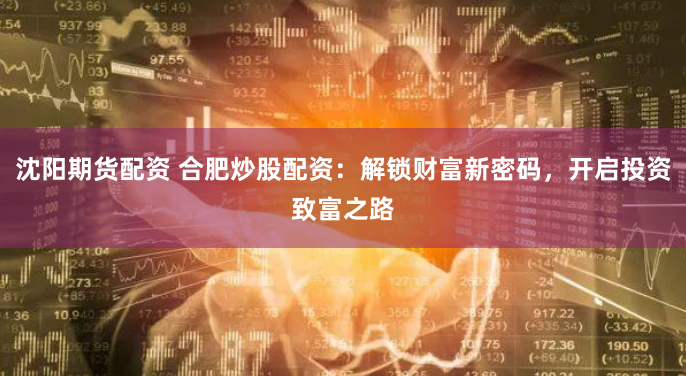 沈阳期货配资 合肥炒股配资：解锁财富新密码，开启投资致富之路