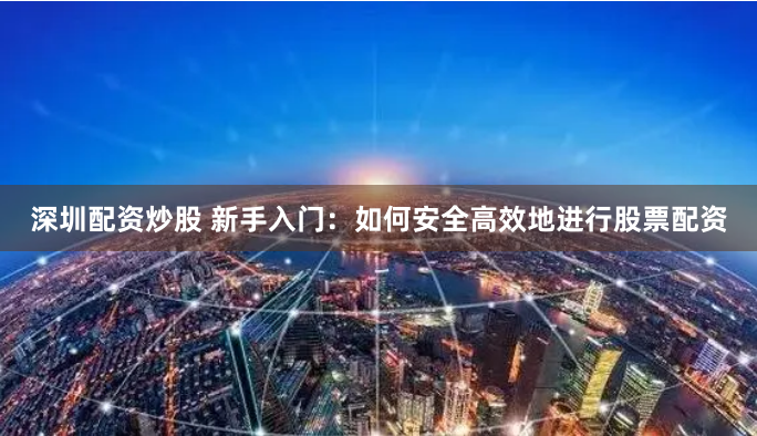 深圳配资炒股 新手入门：如何安全高效地进行股票配资