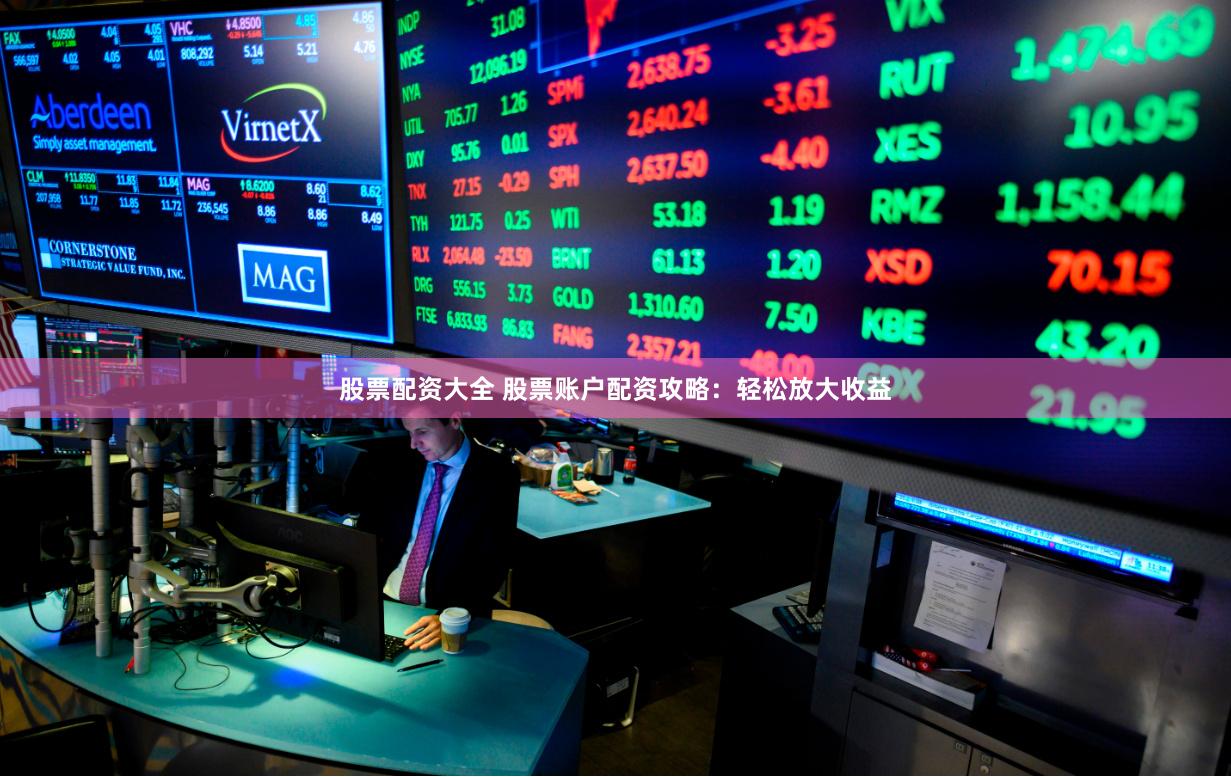 股票配资大全 股票账户配资攻略：轻松放大收益