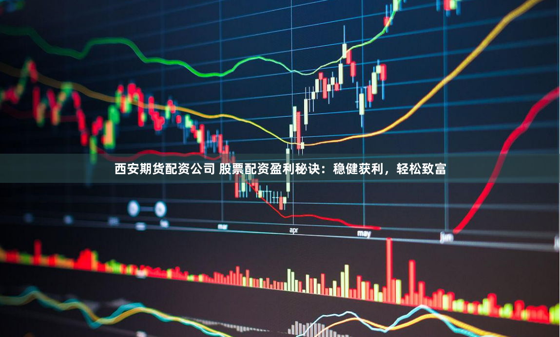 西安期货配资公司 股票配资盈利秘诀：稳健获利，轻松致富