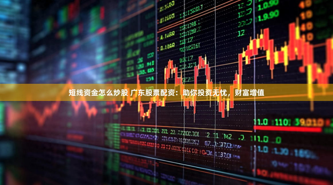 短线资金怎么炒股 广东股票配资：助你投资无忧，财富增值