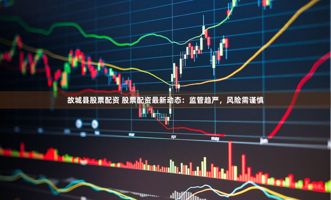 故城县股票配资 股票配资最新动态：监管趋严，风险需谨慎