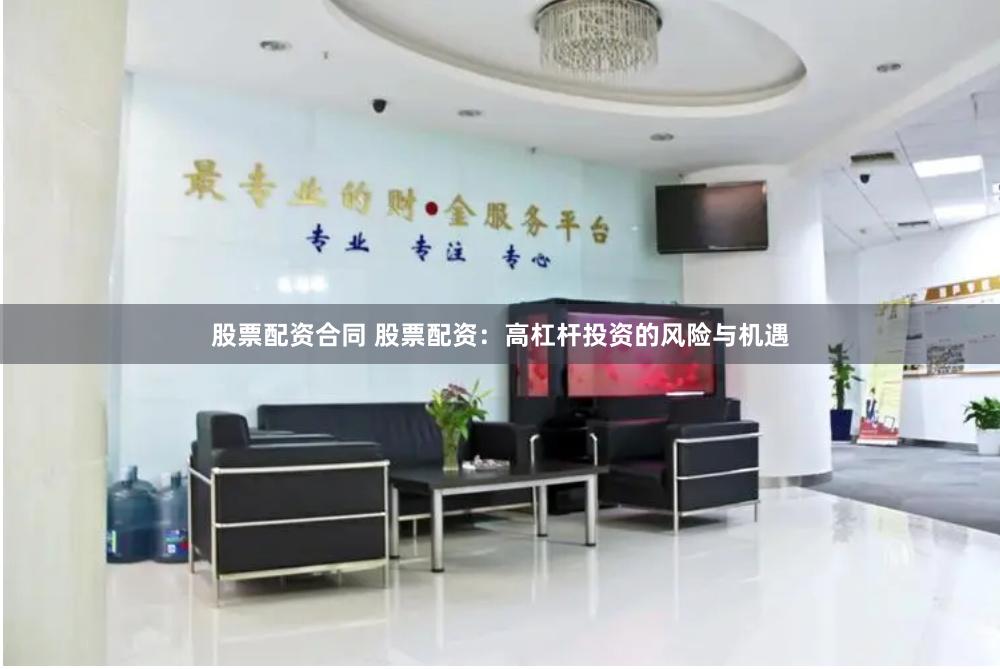 股票配资合同 股票配资：高杠杆投资的风险与机遇