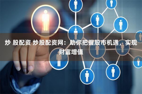 炒 股配资 炒股配资网：助你把握股市机遇，实现财富增值