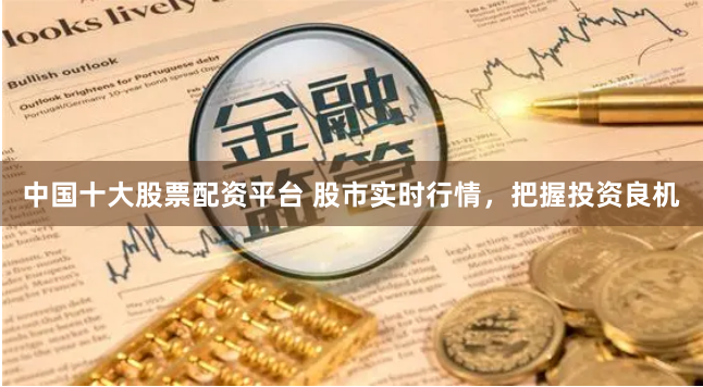 中国十大股票配资平台 股市实时行情，把握投资良机