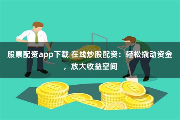 股票配资app下载 在线炒股配资：轻松撬动资金，放大收益空间