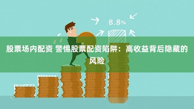 股票场内配资 警惕股票配资陷阱：高收益背后隐藏的风险