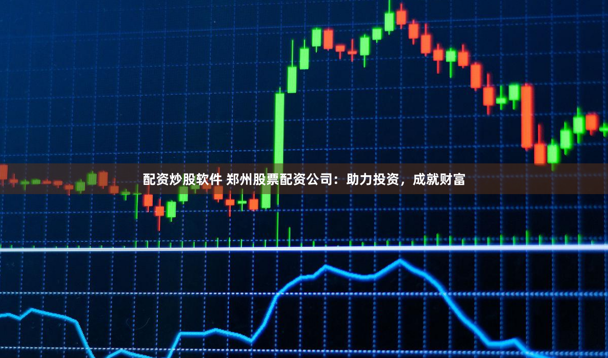 配资炒股软件 郑州股票配资公司：助力投资，成就财富