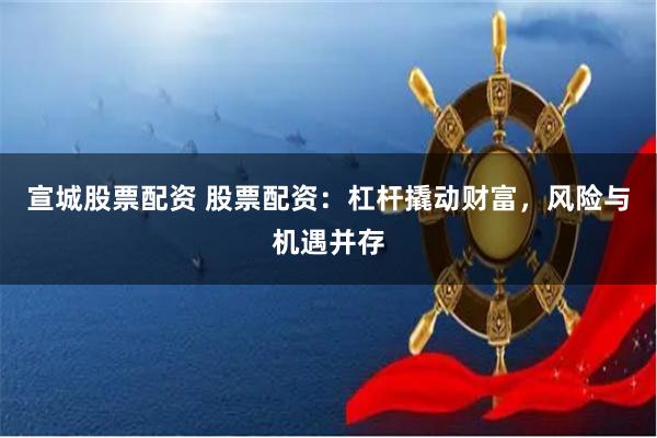 宣城股票配资 股票配资：杠杆撬动财富，风险与机遇并存