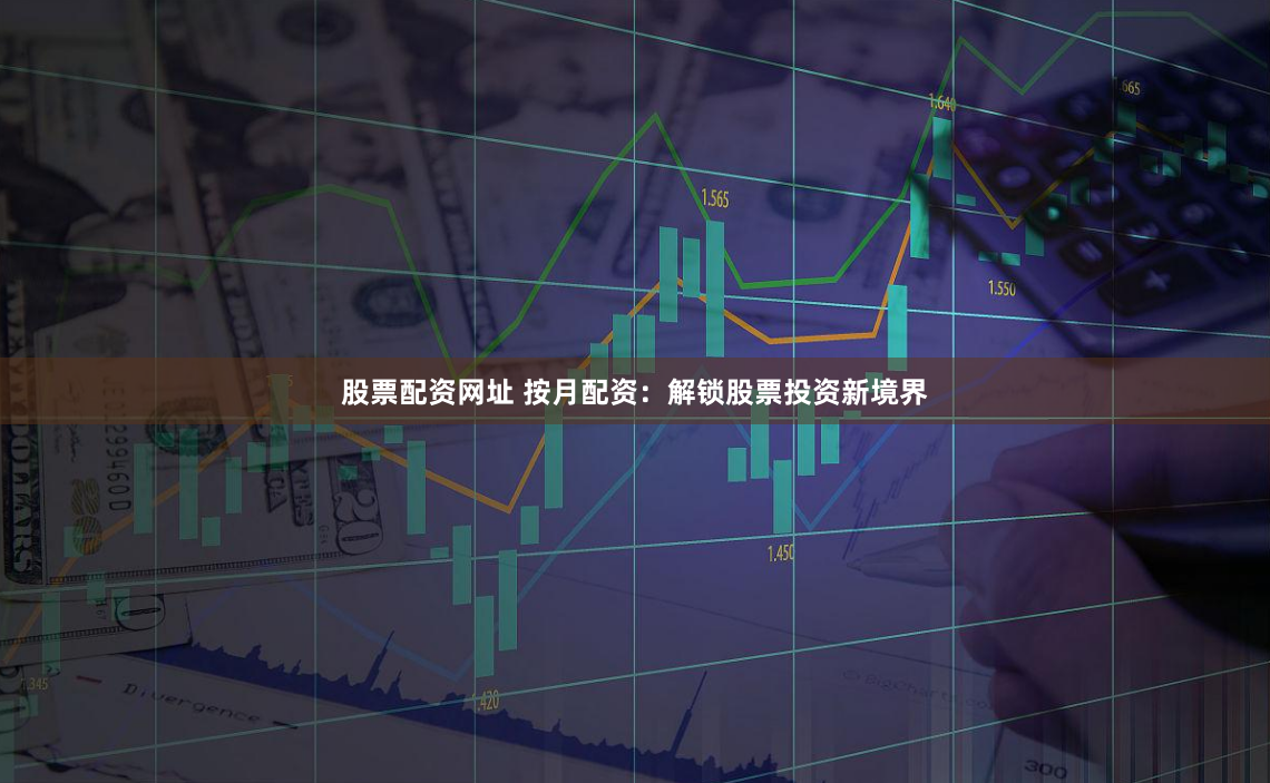 股票配资网址 按月配资：解锁股票投资新境界