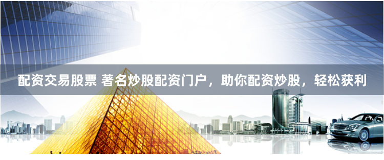 配资交易股票 著名炒股配资门户，助你配资炒股，轻松获利