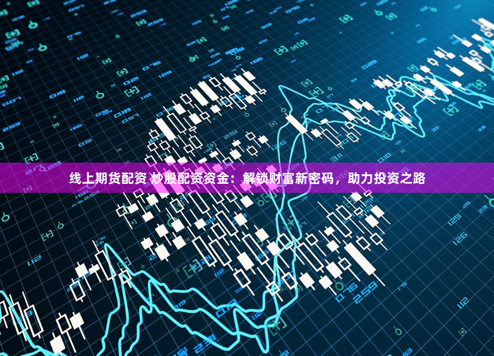 线上期货配资 炒股配资资金：解锁财富新密码，助力投资之路