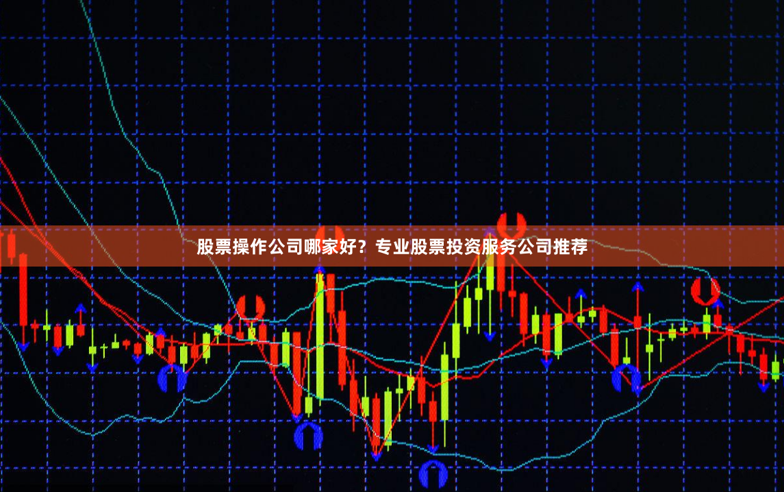 股票操作公司哪家好？专业股票投资服务公司推荐