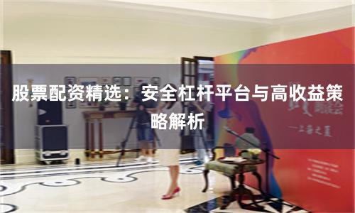 股票配资精选：安全杠杆平台与高收益策略解析