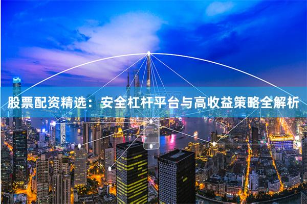 股票配资精选：安全杠杆平台与高收益策略全解析