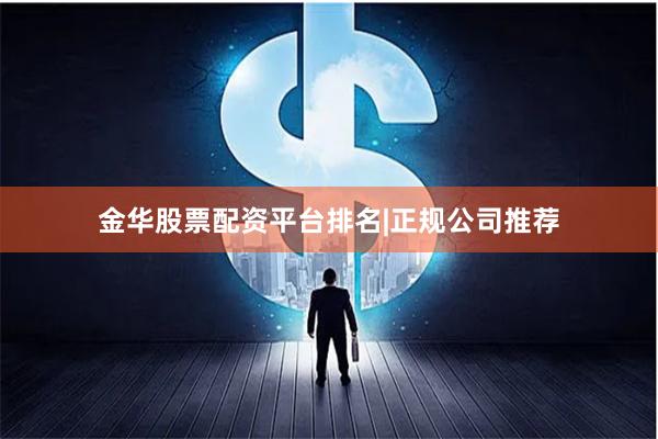 金华股票配资平台排名|正规公司推荐