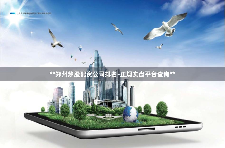 **郑州炒股配资公司排名-正规实盘平台查询**