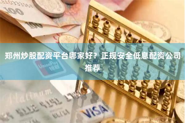 郑州炒股配资平台哪家好？正规安全低息配资公司推荐