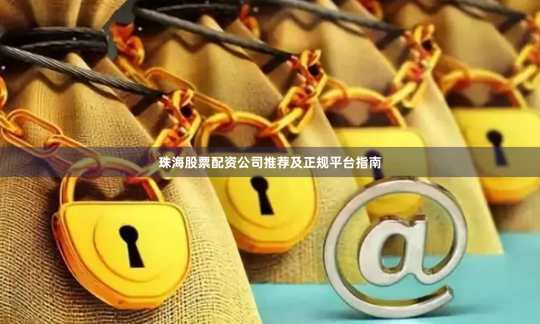 珠海股票配资公司推荐及正规平台指南