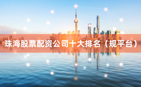 珠海股票配资公司十大排名（规平台）