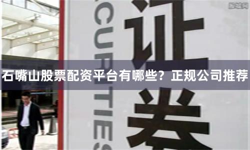 石嘴山股票配资平台有哪些？正规公司推荐