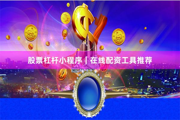 股票杠杆小程序｜在线配资工具推荐