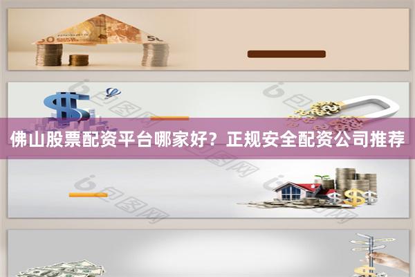 佛山股票配资平台哪家好？正规安全配资公司推荐