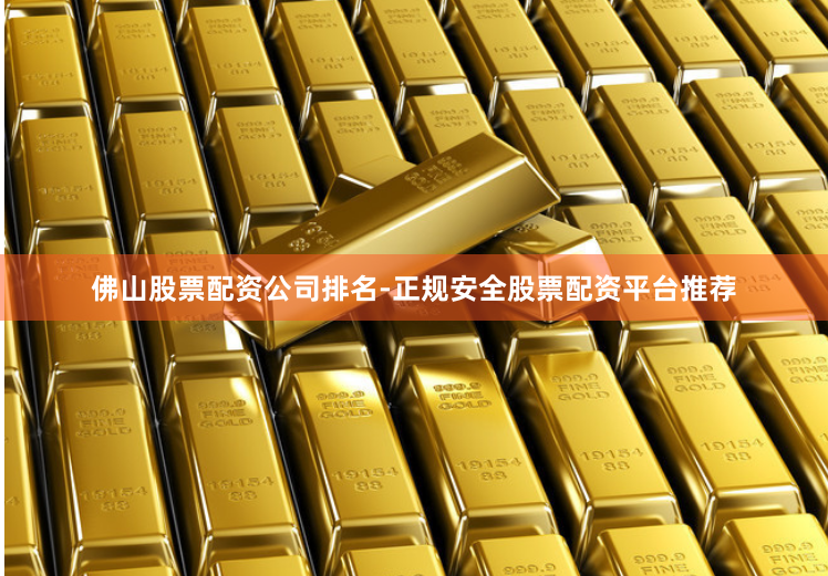 佛山股票配资公司排名-正规安全股票配资平台推荐