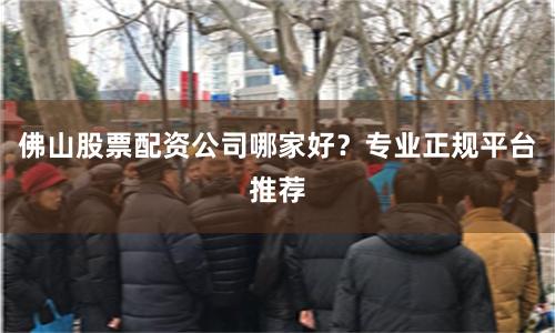 佛山股票配资公司哪家好？专业正规平台推荐