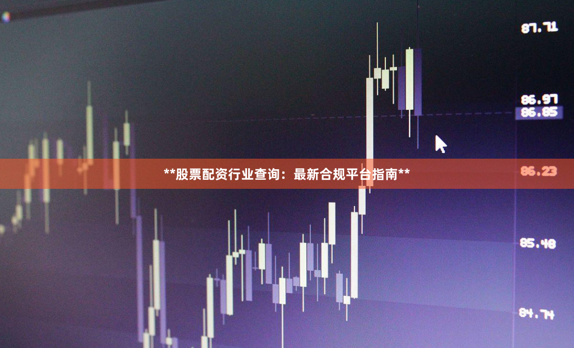 **股票配资行业查询：最新合规平台指南**