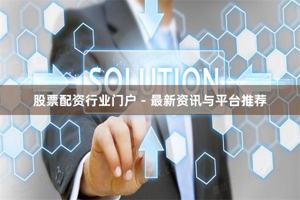 股票配资行业门户 - 最新资讯与平台推荐