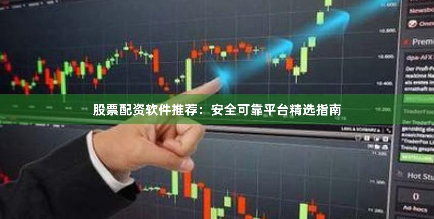 股票配资软件推荐：安全可靠平台精选指南