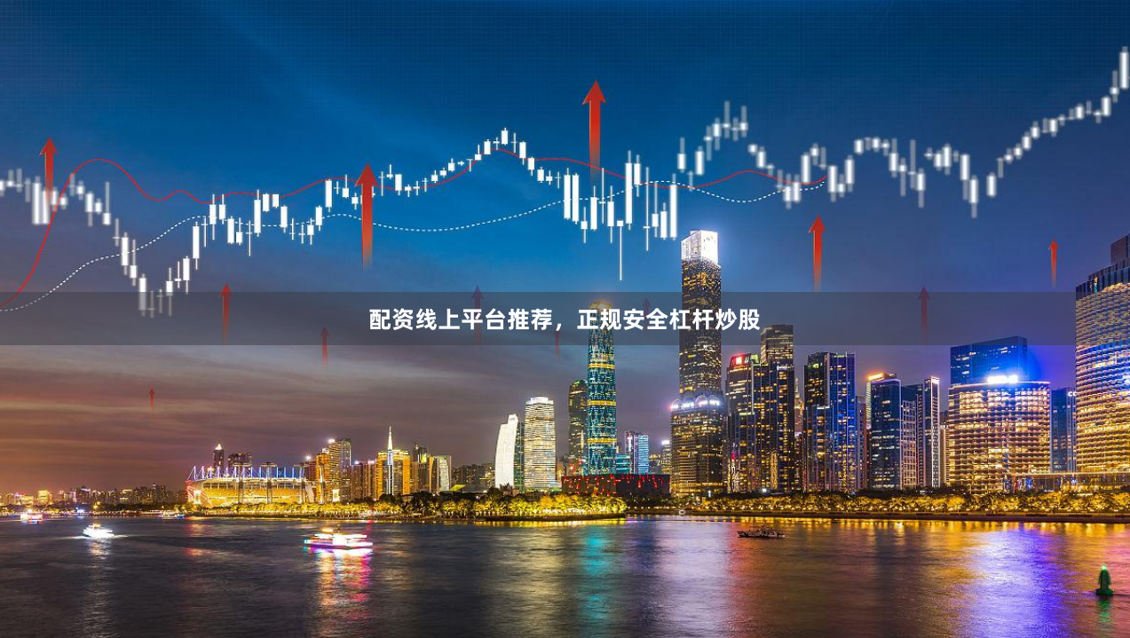 配资线上平台推荐，正规安全杠杆炒股