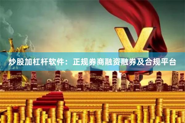 炒股加杠杆软件：正规券商融资融券及合规平台