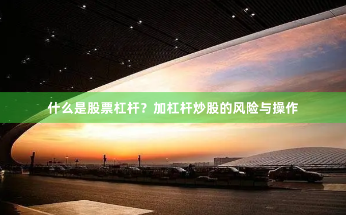 什么是股票杠杆？加杠杆炒股的风险与操作
