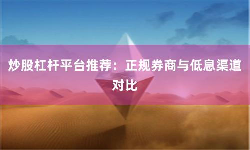 炒股杠杆平台推荐：正规券商与低息渠道对比