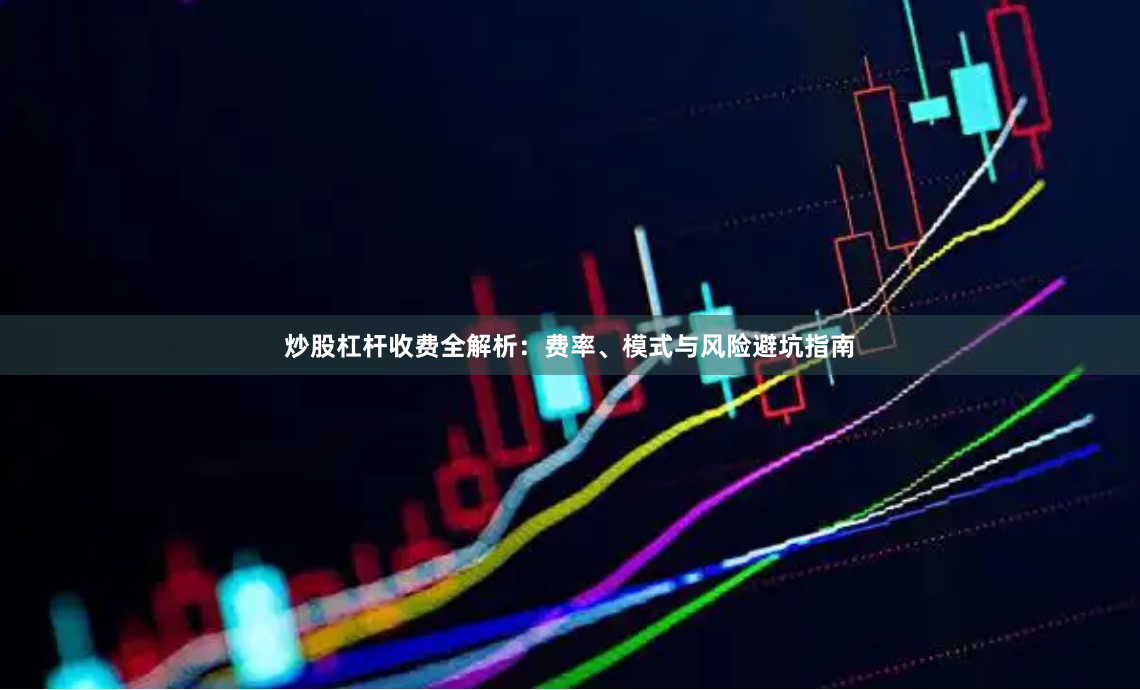 炒股杠杆收费全解析：费率、模式与风险避坑指南