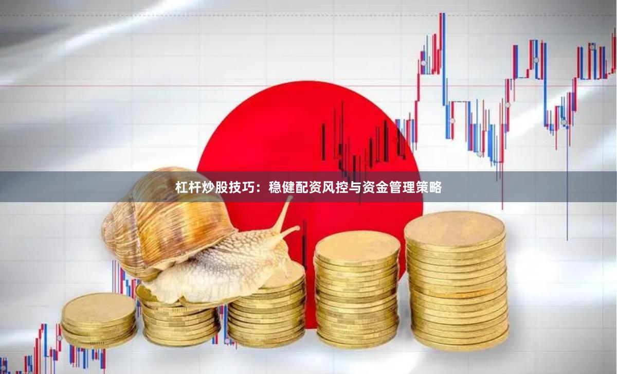 杠杆炒股技巧：稳健配资风控与资金管理策略