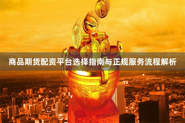 商品期货配资平台选择指南与正规服务流程解析